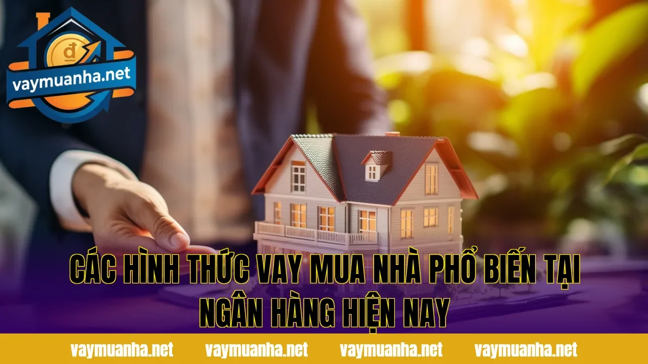 Các hình thức vay mua nhà phổ biến tại ngân hàng hiện nay