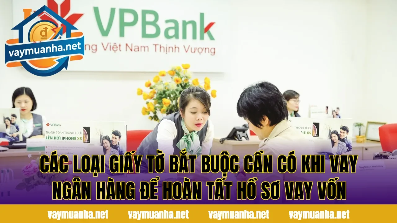 Các loại giấy tờ bắt buộc cần có khi vay ngân hàng để hoàn tất hồ sơ vay vốn