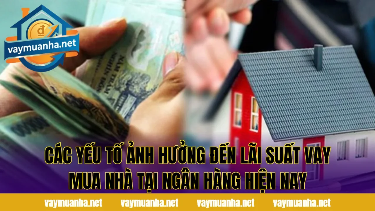 Các yếu tố ảnh hưởng đến lãi suất vay mua nhà tại ngân hàng hiện nay