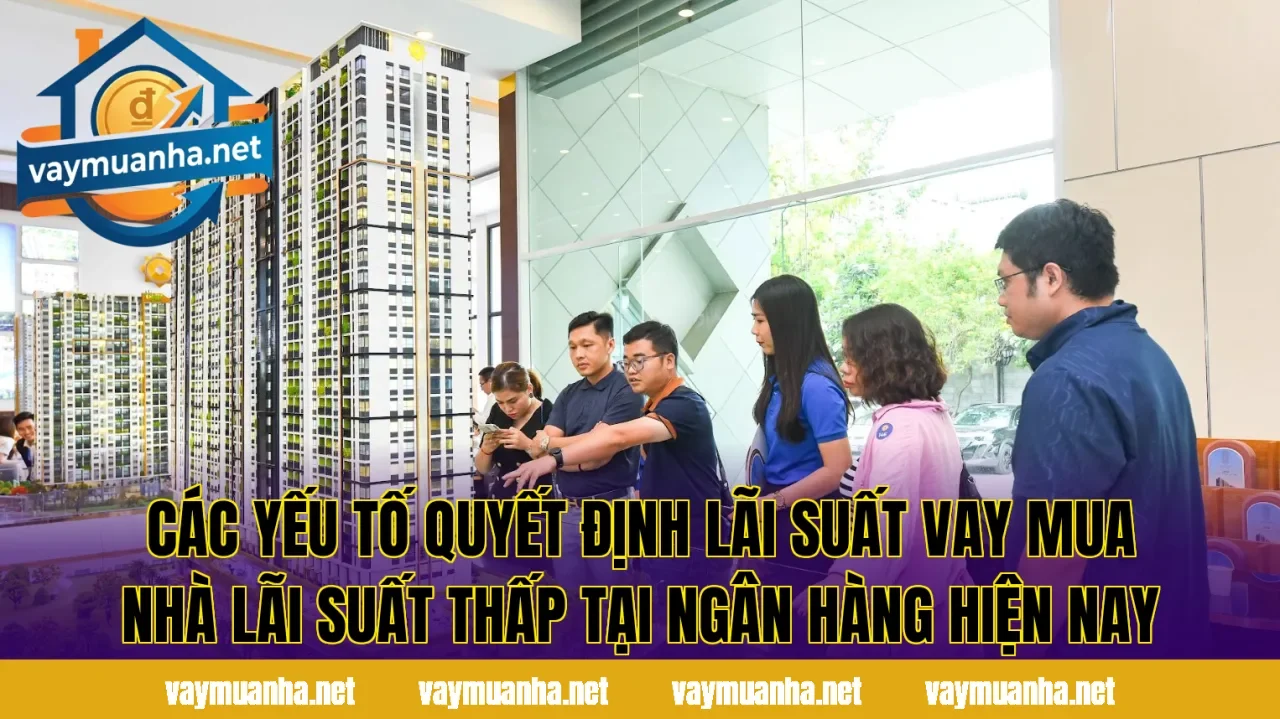 Các yếu tố quyết định lãi suất vay mua nhà lãi suất thấp tại ngân hàng hiện nay