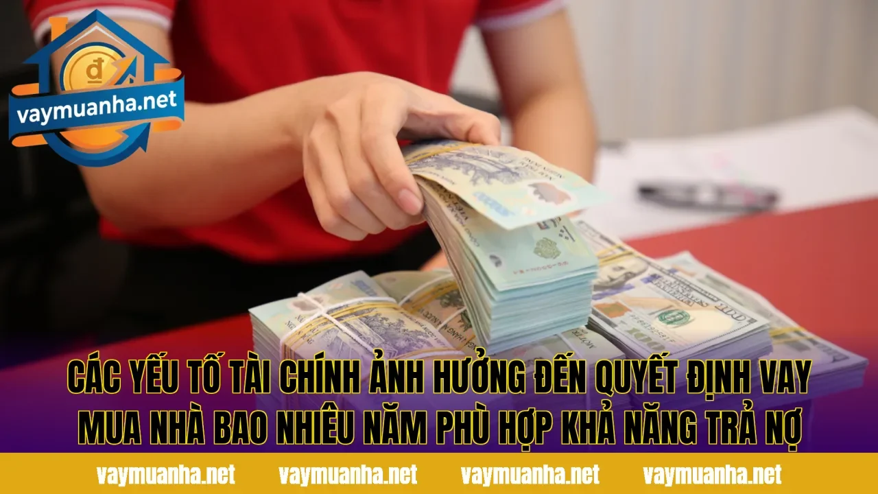 Các yếu tố tài chính ảnh hưởng đến quyết định vay mua nhà bao nhiêu năm phù hợp khả năng trả nợ