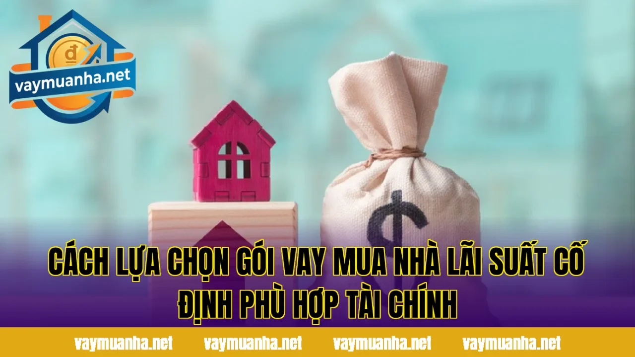 Cách lựa chọn gói vay mua nhà lãi suất cố định phù hợp tài chính
