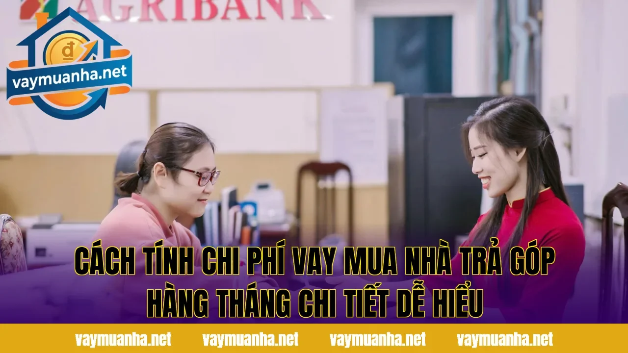 Cách tính chi phí vay mua nhà trả góp hàng tháng chi tiết dễ hiểu