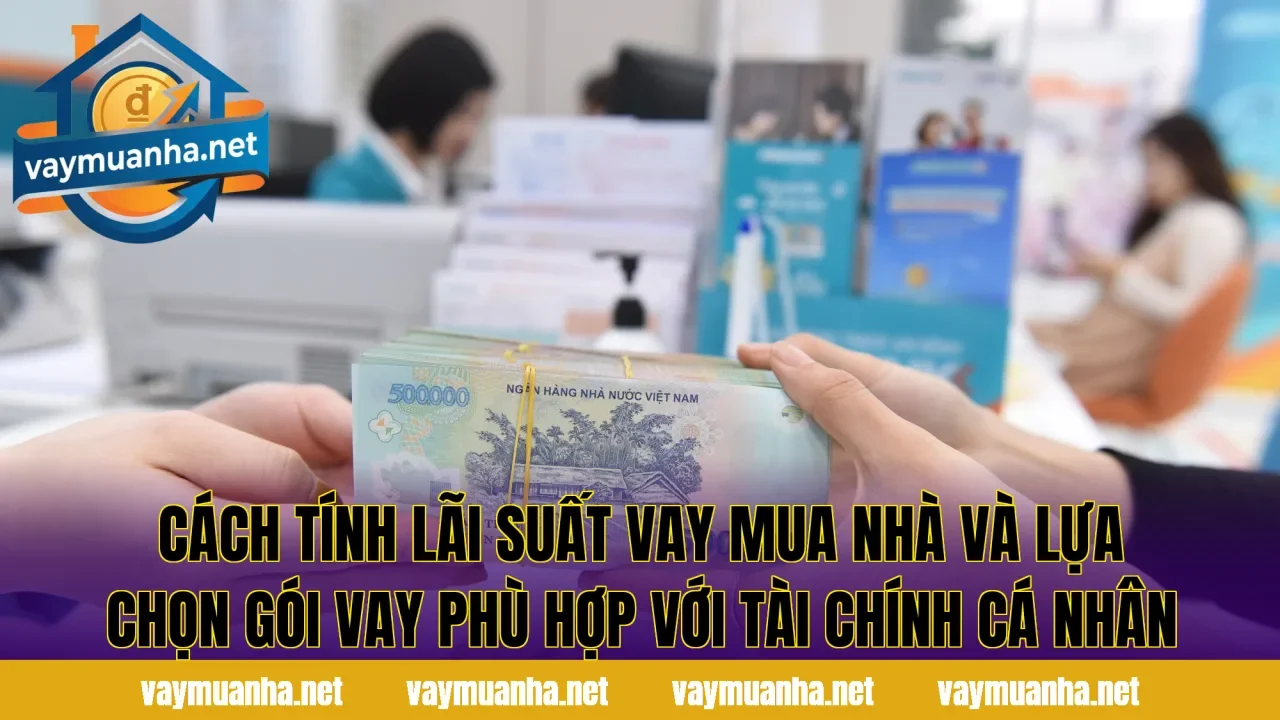 Cách tính lãi suất vay mua nhà và lựa chọn gói vay phù hợp với tài chính cá nhân