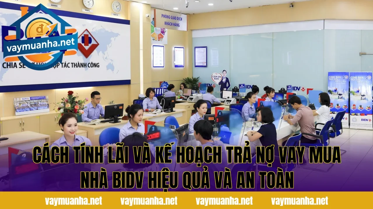 Cách tính lãi và kế hoạch trả nợ vay mua nhà BIDV hiệu quả và an toàn
