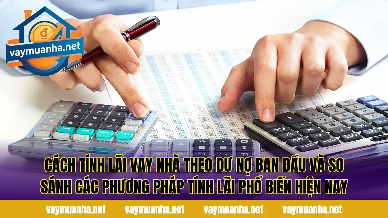 Cách tính lãi vay nhà theo dư nợ ban đầu và so sánh các phương pháp tính lãi phổ biến hiện nay