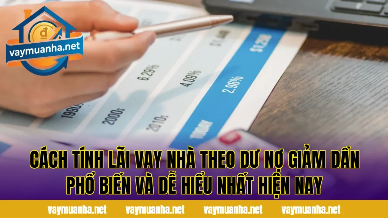 Cách tính lãi vay nhà theo dư nợ giảm dần phổ biến và dễ hiểu nhất hiện nay