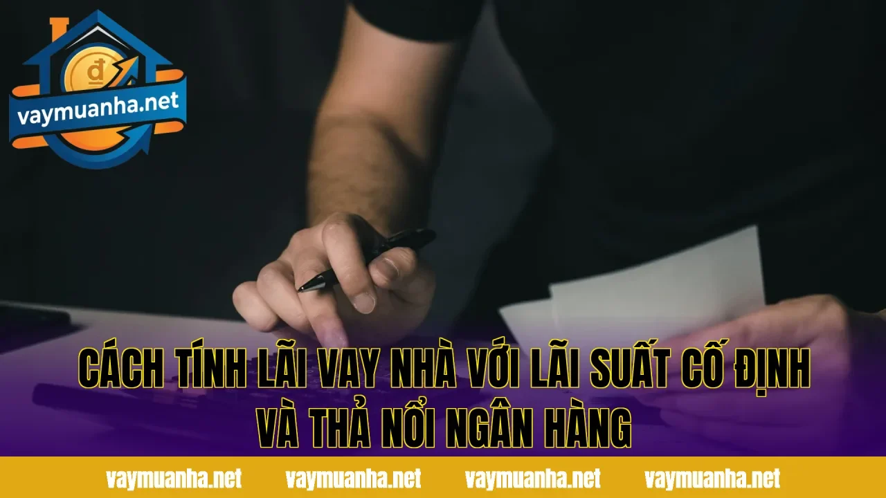 Cách tính lãi vay nhà với lãi suất cố định và thả nổi ngân hàng