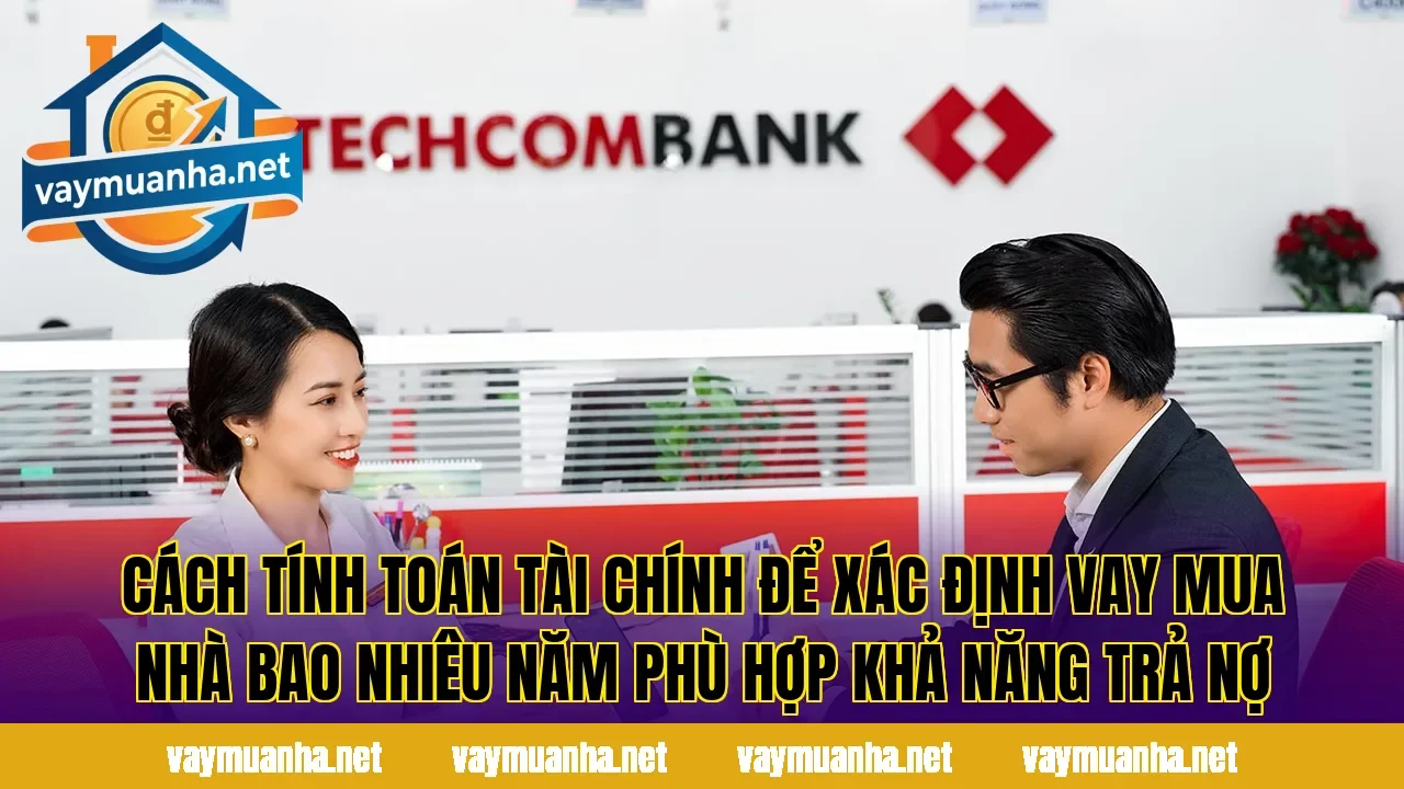 Cách tính toán tài chính để xác định vay mua nhà bao nhiêu năm phù hợp khả năng trả nợ