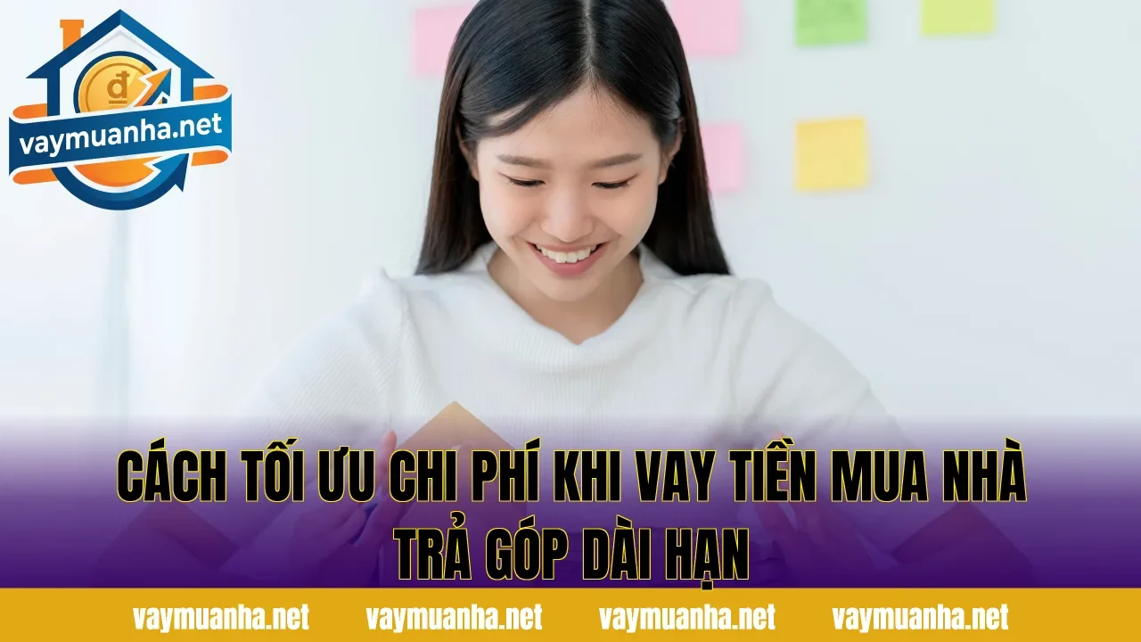 Cách tối ưu chi phí khi vay tiền mua nhà trả góp dài hạn