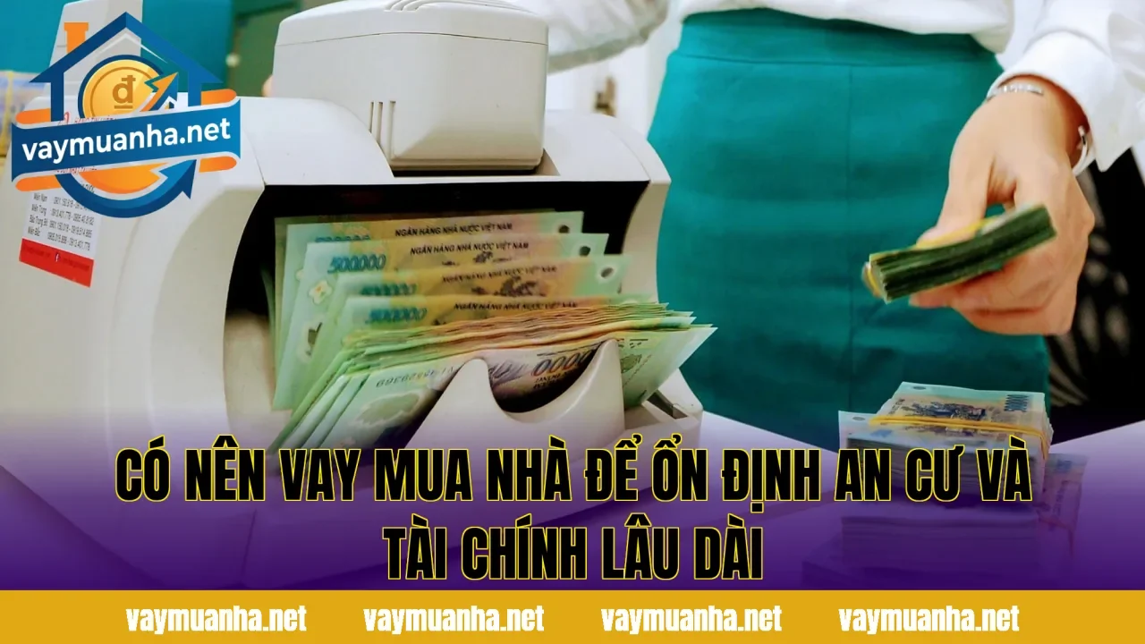Có nên vay mua nhà để ổn định an cư và tài chính lâu dài