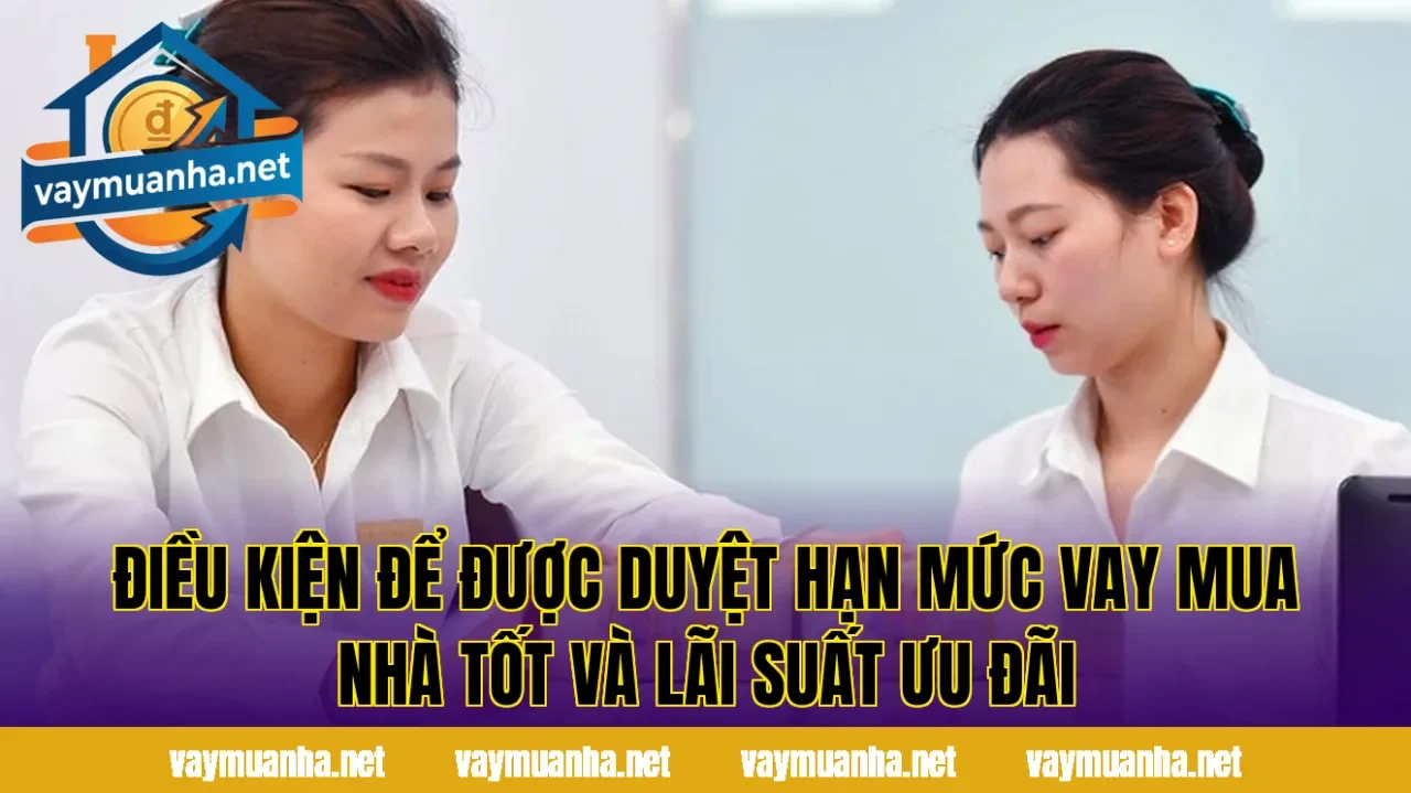 Điều kiện để được duyệt hạn mức vay mua nhà tốt và lãi suất ưu đãi