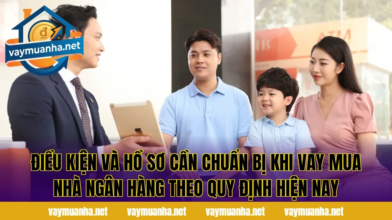 Điều kiện và hồ sơ cần chuẩn bị khi vay mua nhà ngân hàng theo quy định hiện nay