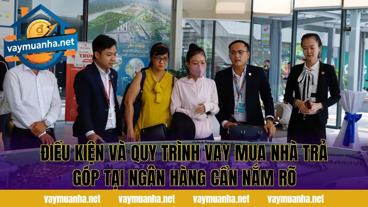 Điều kiện và quy trình vay mua nhà trả góp tại ngân hàng cần nắm rõ