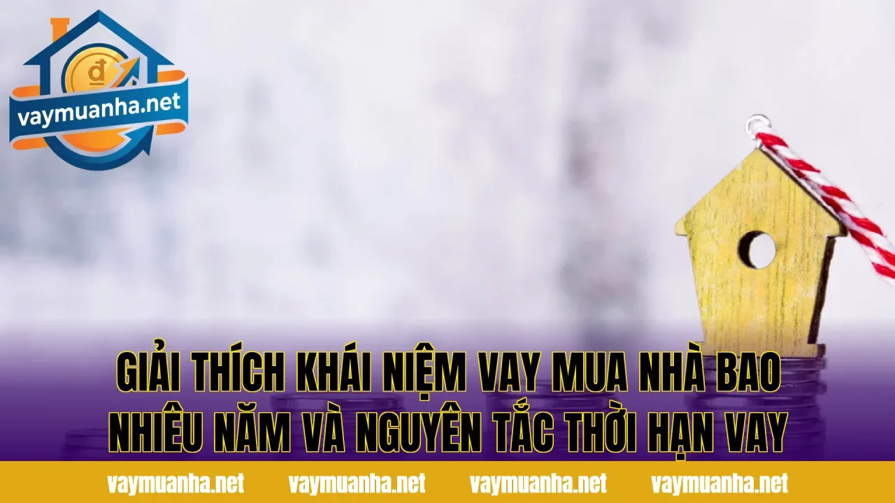 Giải thích khái niệm vay mua nhà bao nhiêu năm và nguyên tắc thời hạn vay
