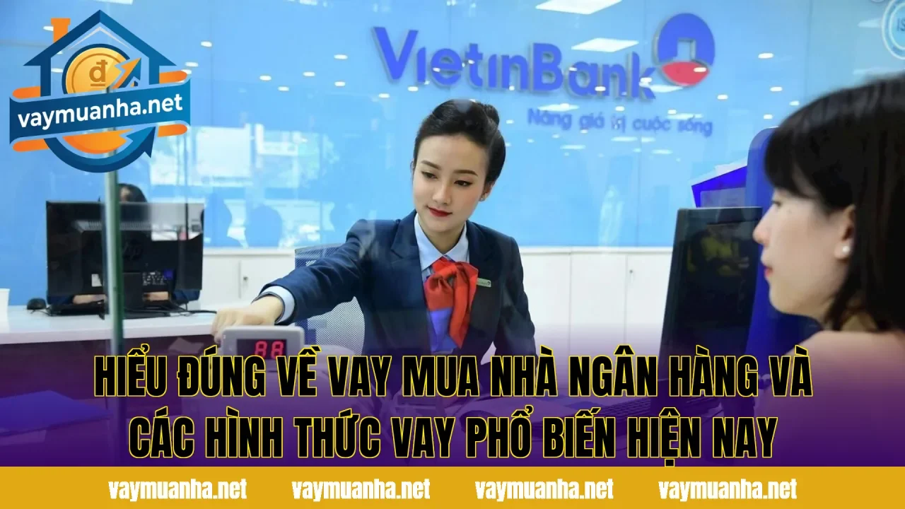 Hiểu đúng về vay mua nhà ngân hàng và các hình thức vay phổ biến hiện nay