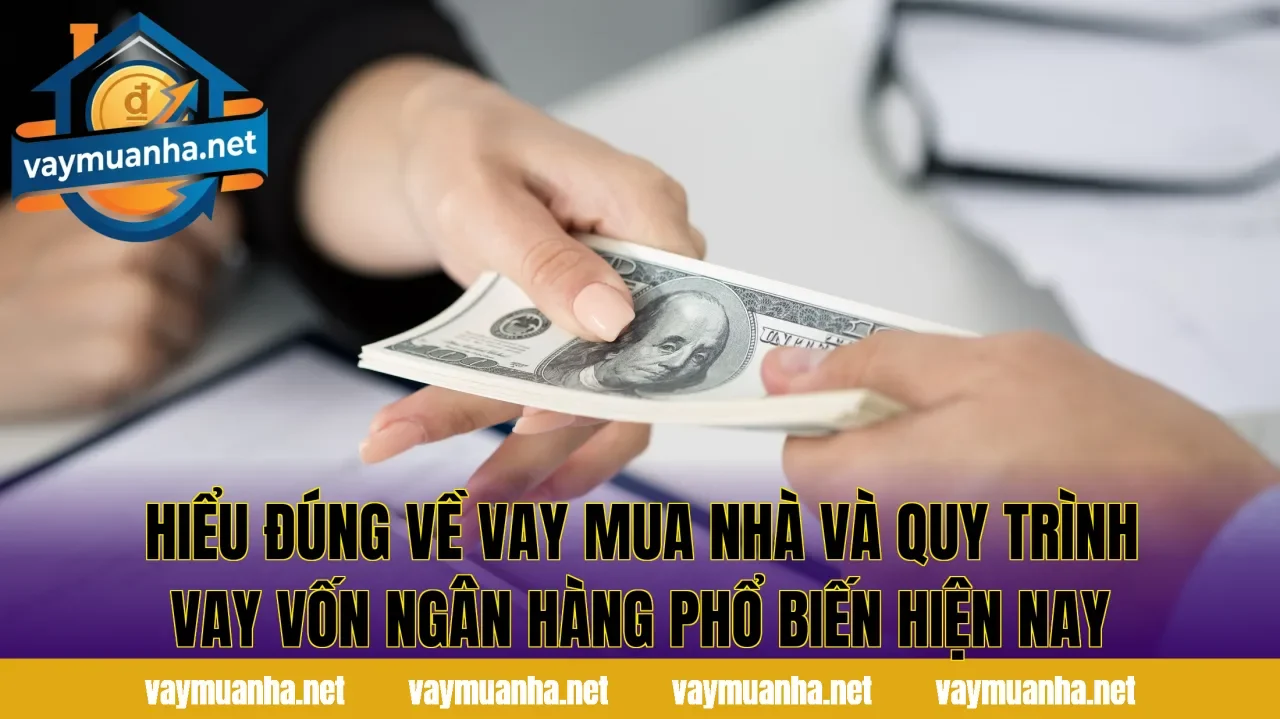 Hiểu đúng về vay mua nhà và quy trình vay vốn ngân hàng phổ biến hiện nay