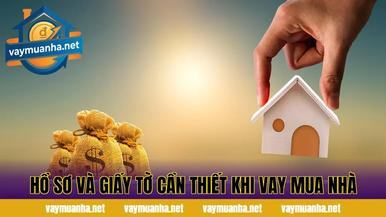 Hồ sơ và giấy tờ cần thiết khi vay mua nhà