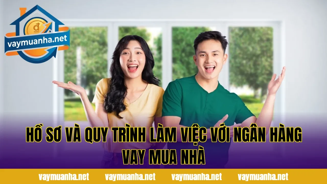 Hồ sơ và quy trình làm việc với ngân hàng vay mua nhà