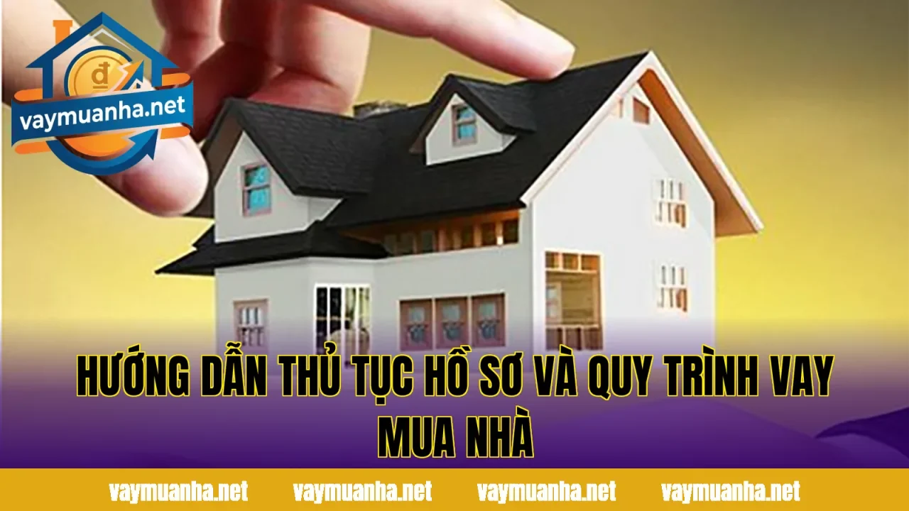 Hướng dẫn thủ tục hồ sơ và quy trình vay mua nhà
