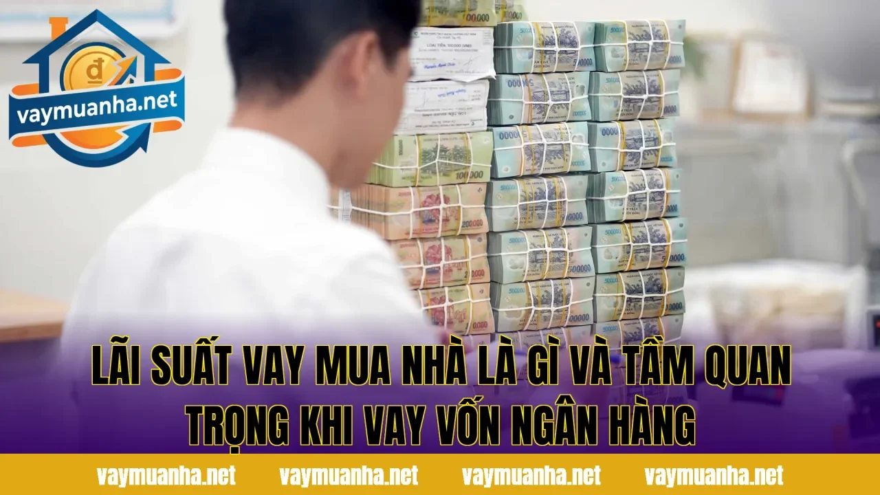 Lãi suất vay mua nhà là gì và tầm quan trọng khi vay vốn ngân hàng