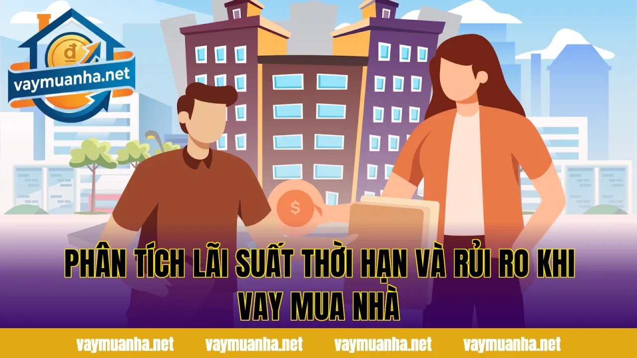 Phân tích lãi suất thời hạn và rủi ro khi vay mua nhà