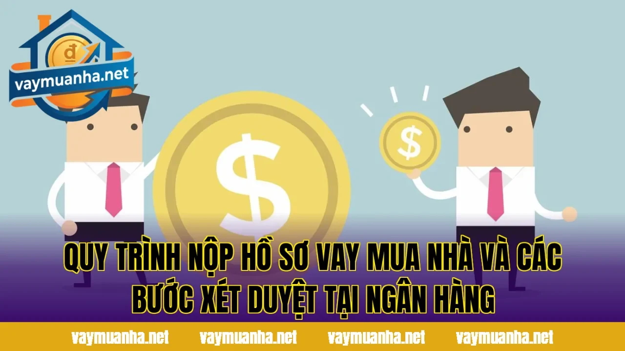 Quy trình nộp hồ sơ vay mua nhà và các bước xét duyệt tại ngân hàng