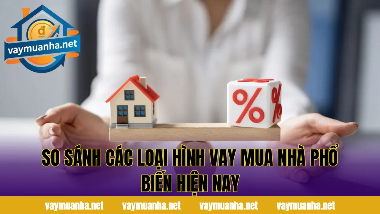 So sánh các loại hình vay mua nhà phổ biến hiện nay