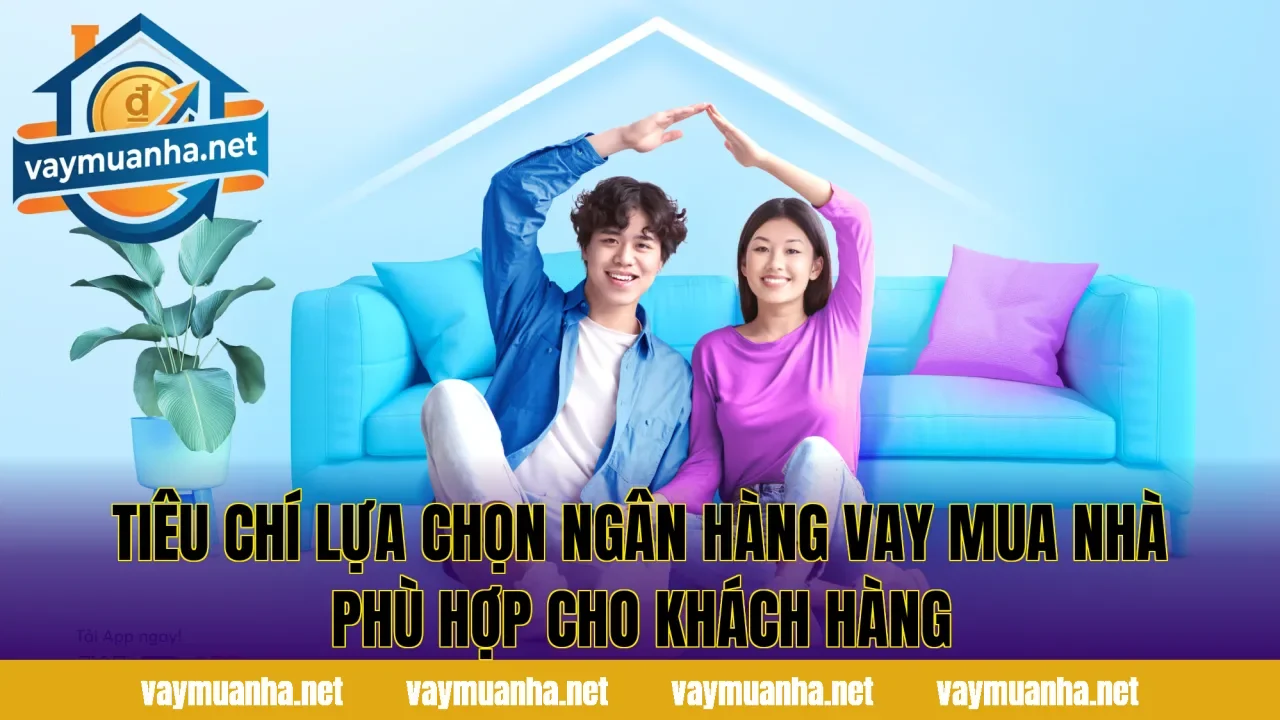 Tiêu chí lựa chọn ngân hàng vay mua nhà phù hợp cho khách hàng