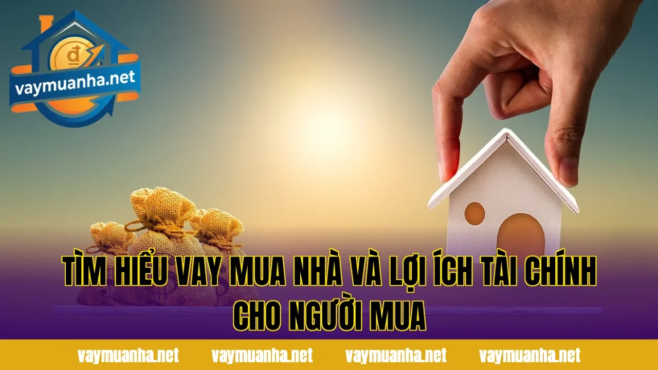 Tìm hiểu vay mua nhà và lợi ích tài chính cho người mua
