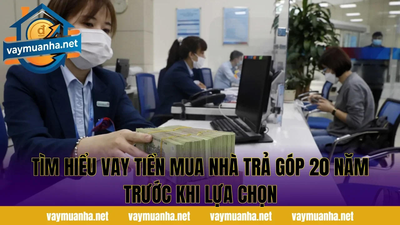 Tìm hiểu vay tiền mua nhà trả góp 20 năm trước khi lựa chọn