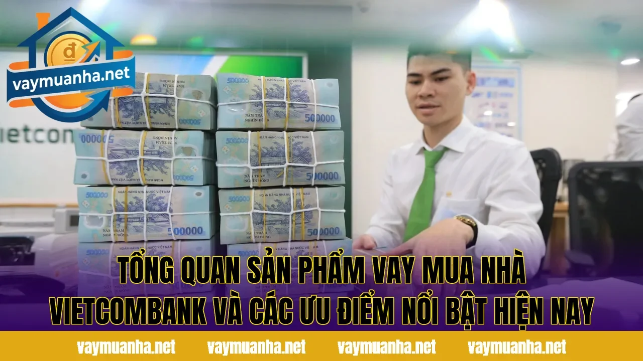 Tổng quan sản phẩm vay mua nhà Vietcombank và các ưu điểm nổi bật hiện nay
