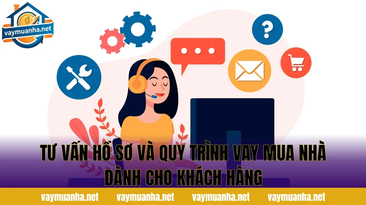 Tư vấn hồ sơ và quy trình vay mua nhà dành cho khách hàng