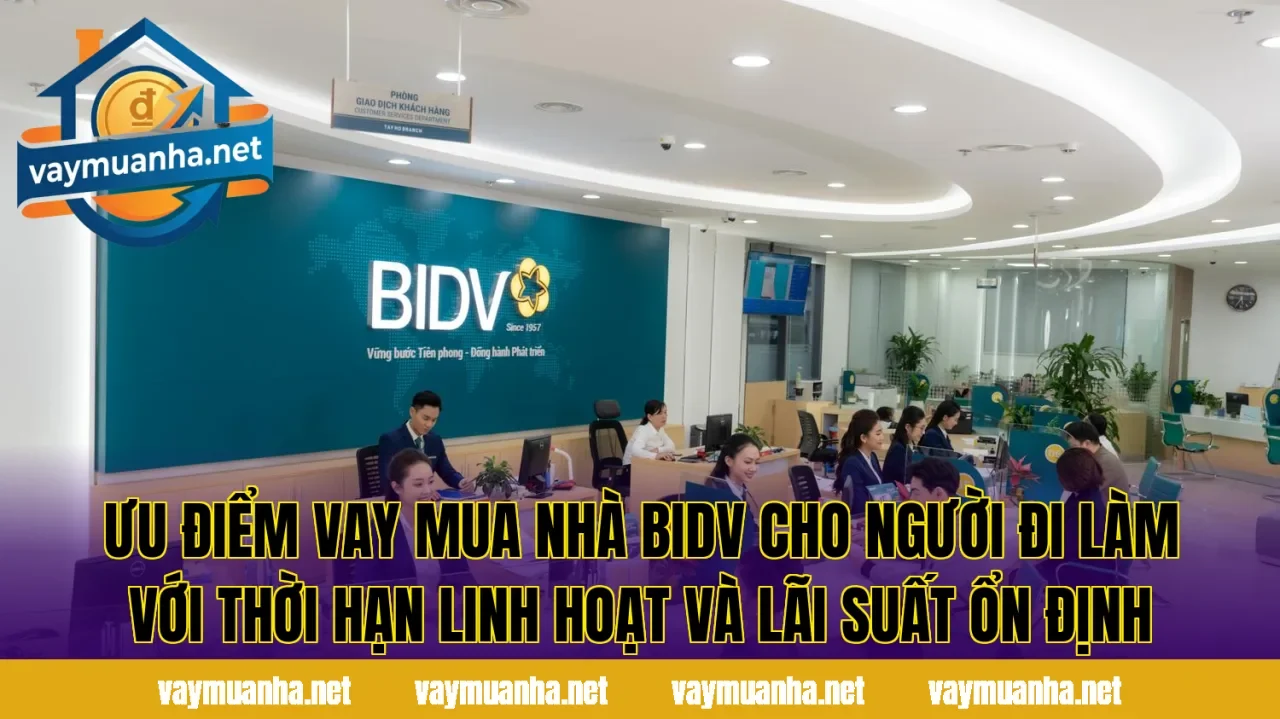 Ưu điểm vay mua nhà BIDV cho người đi làm với thời hạn linh hoạt và lãi suất ổn định