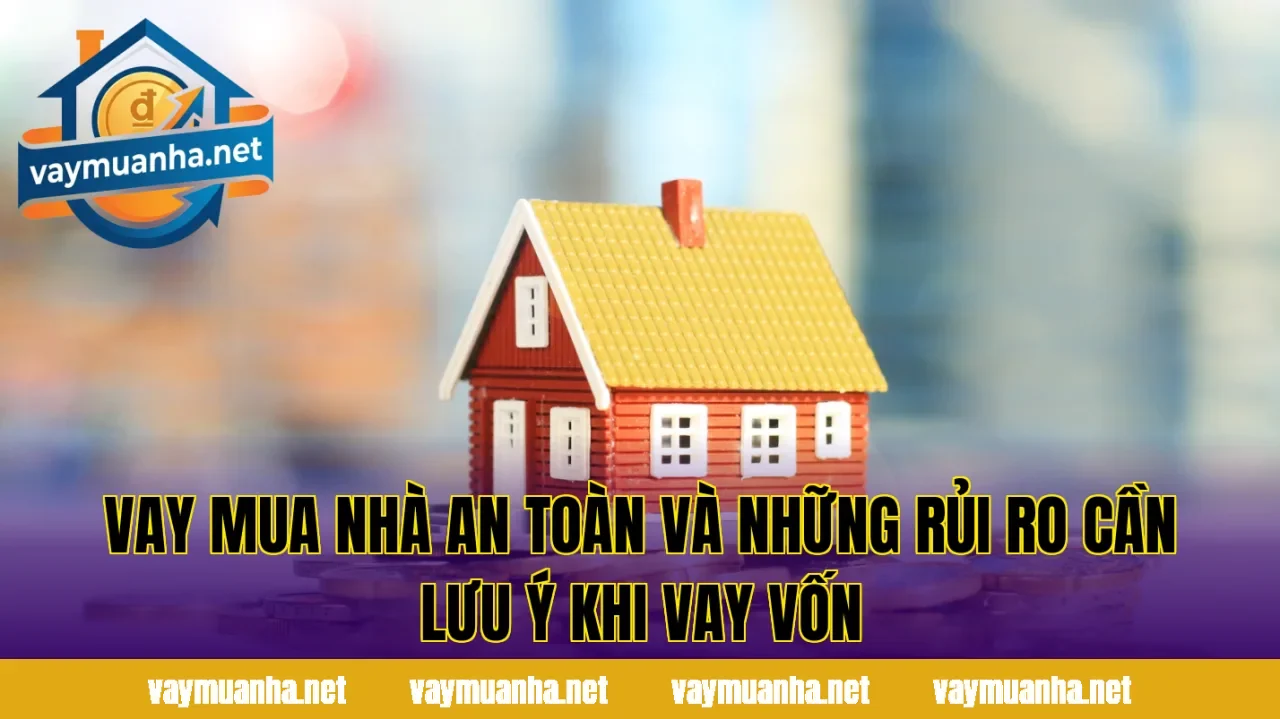 Vay mua nhà an toàn và những rủi ro cần lưu ý khi vay vốn