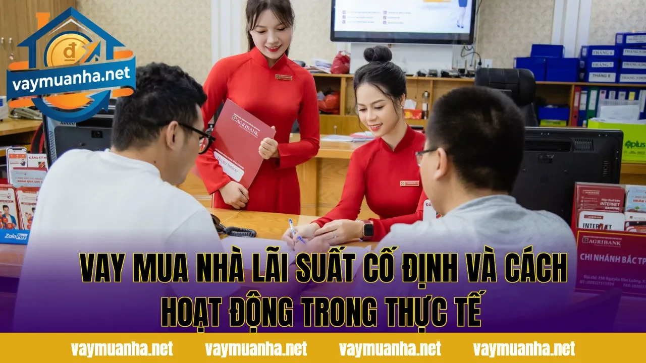 Vay mua nhà lãi suất cố định và cách hoạt động trong thực tế