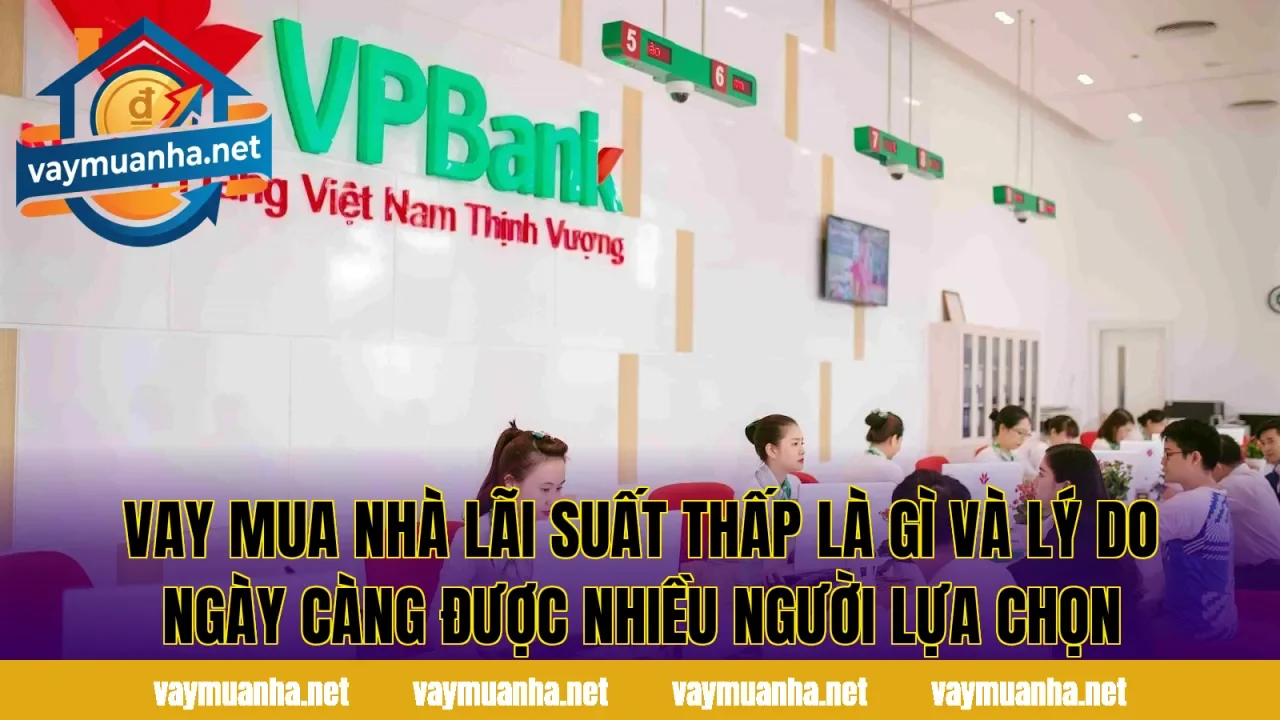 Vay mua nhà lãi suất thấp là gì và lý do ngày càng được nhiều người lựa chọn
