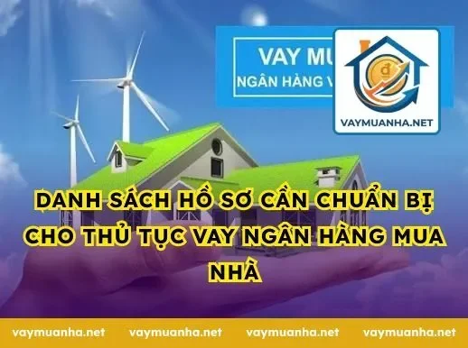 Danh sách hồ sơ cần chuẩn bị cho thủ tục vay ngân hàng mua nhà