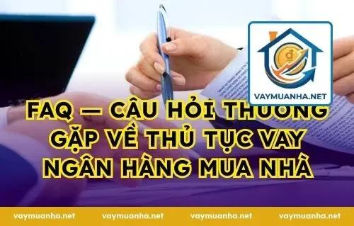 FAQ — Câu hỏi thường gặp về thủ tục vay ngân hàng mua nhà